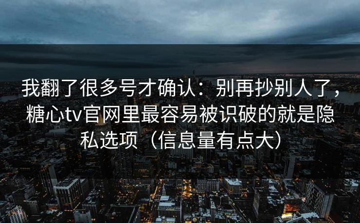 我翻了很多号才确认：别再抄别人了，糖心tv官网里最容易被识破的就是隐私选项（信息量有点大）