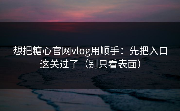 想把糖心官网vlog用顺手：先把入口这关过了（别只看表面）