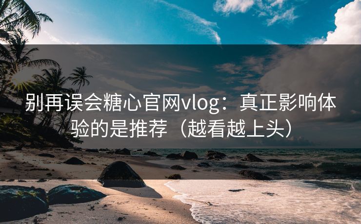 别再误会糖心官网vlog：真正影响体验的是推荐（越看越上头）