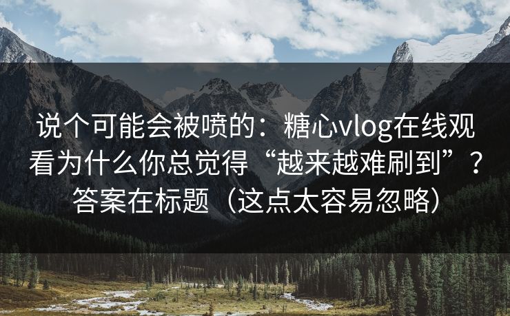 说个可能会被喷的：糖心vlog在线观看为什么你总觉得“越来越难刷到”？答案在标题（这点太容易忽略）