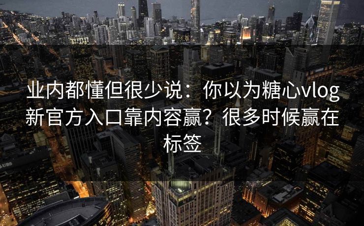 业内都懂但很少说：你以为糖心vlog新官方入口靠内容赢？很多时候赢在标签