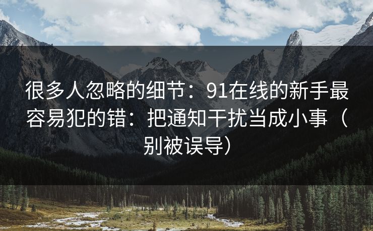 很多人忽略的细节：91在线的新手最容易犯的错：把通知干扰当成小事（别被误导）
