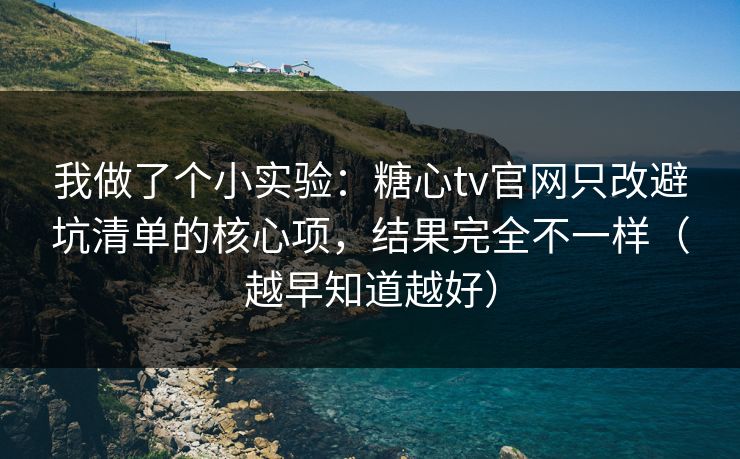 我做了个小实验：糖心tv官网只改避坑清单的核心项，结果完全不一样（越早知道越好）