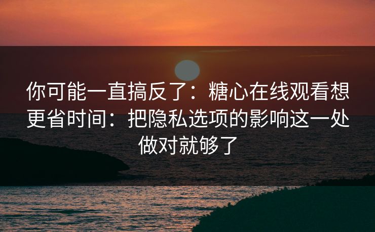 你可能一直搞反了：糖心在线观看想更省时间：把隐私选项的影响这一处做对就够了