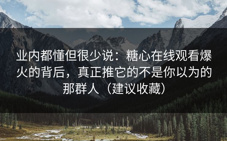 业内都懂但很少说：糖心在线观看爆火的背后，真正推它的不是你以为的那群人（建议收藏）