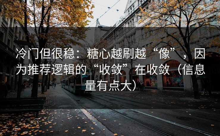 冷门但很稳：糖心越刷越“像”，因为推荐逻辑的“收敛”在收敛（信息量有点大）