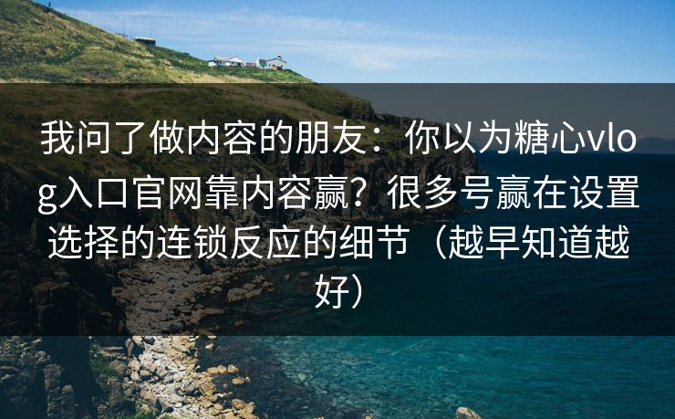 我问了做内容的朋友：你以为糖心vlog入口官网靠内容赢？很多号赢在设置选择的连锁反应的细节（越早知道越好）