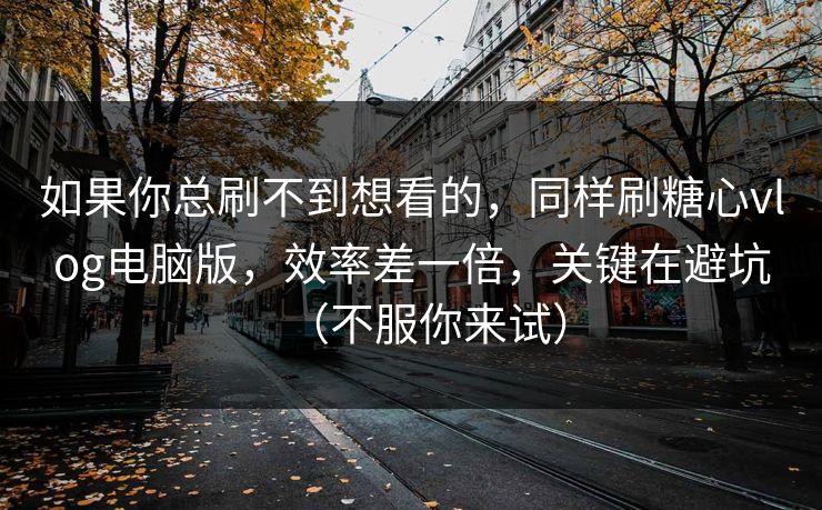 如果你总刷不到想看的，同样刷糖心vlog电脑版，效率差一倍，关键在避坑（不服你来试）