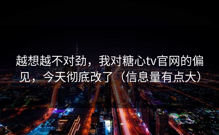 越想越不对劲，我对糖心tv官网的偏见，今天彻底改了（信息量有点大）