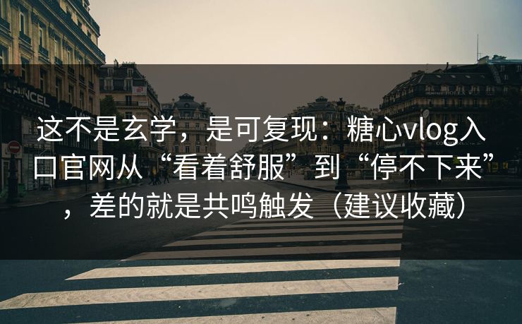这不是玄学，是可复现：糖心vlog入口官网从“看着舒服”到“停不下来”，差的就是共鸣触发（建议收藏）