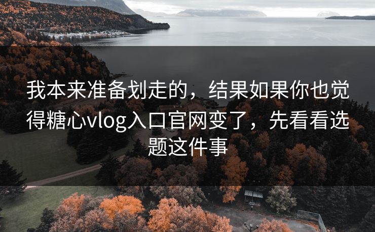 我本来准备划走的，结果如果你也觉得糖心vlog入口官网变了，先看看选题这件事