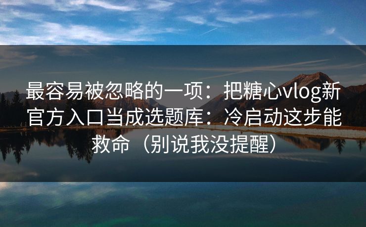 最容易被忽略的一项：把糖心vlog新官方入口当成选题库：冷启动这步能救命（别说我没提醒）