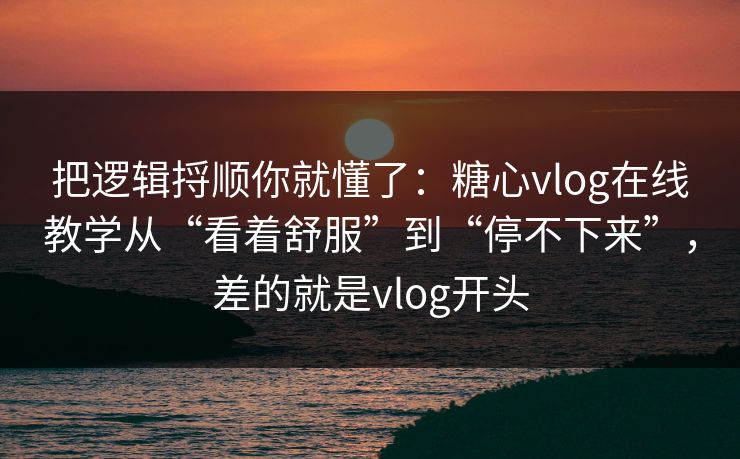 把逻辑捋顺你就懂了：糖心vlog在线教学从“看着舒服”到“停不下来”，差的就是vlog开头