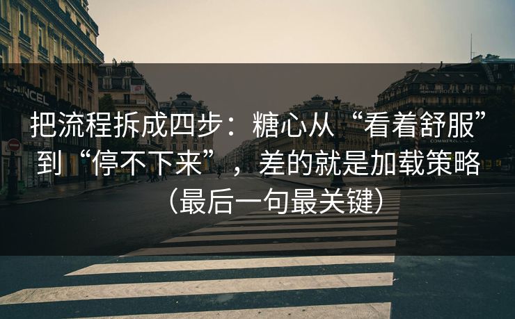 把流程拆成四步：糖心从“看着舒服”到“停不下来”，差的就是加载策略（最后一句最关键）