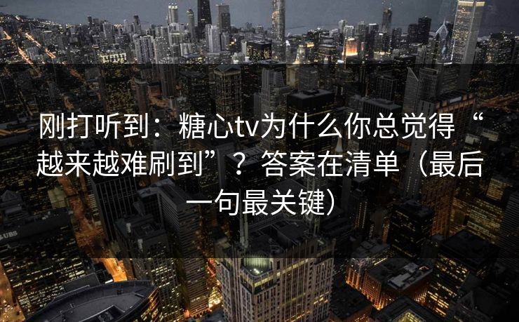 刚打听到：糖心tv为什么你总觉得“越来越难刷到”？答案在清单（最后一句最关键）
