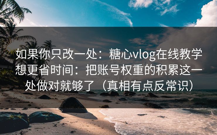 如果你只改一处：糖心vlog在线教学想更省时间：把账号权重的积累这一处做对就够了（真相有点反常识）