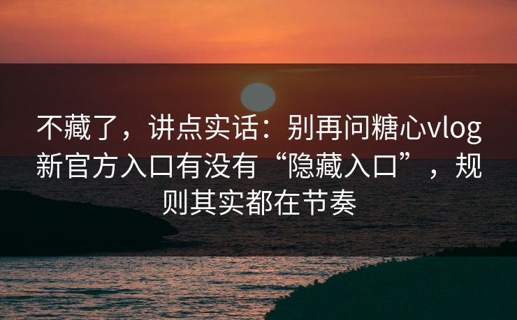 不藏了，讲点实话：别再问糖心vlog新官方入口有没有“隐藏入口”，规则其实都在节奏
