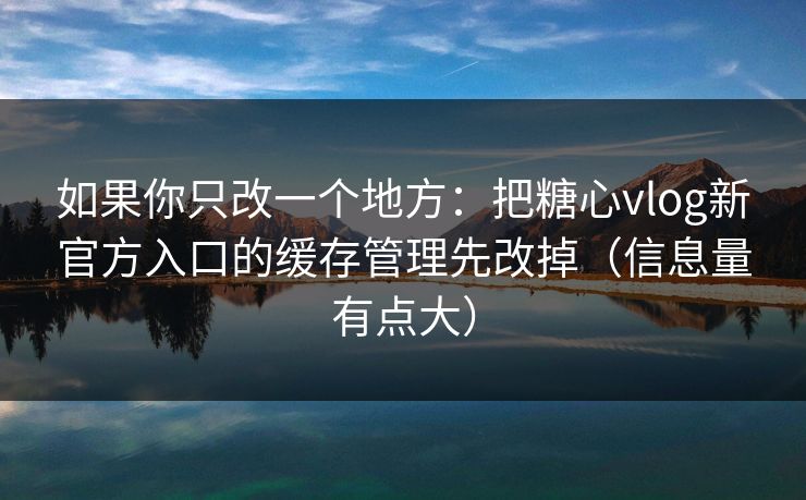 如果你只改一个地方：把糖心vlog新官方入口的缓存管理先改掉（信息量有点大）