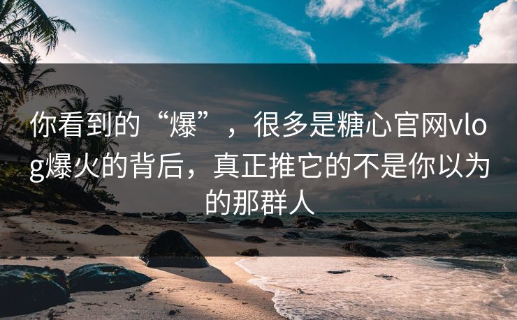 你看到的“爆”，很多是糖心官网vlog爆火的背后，真正推它的不是你以为的那群人