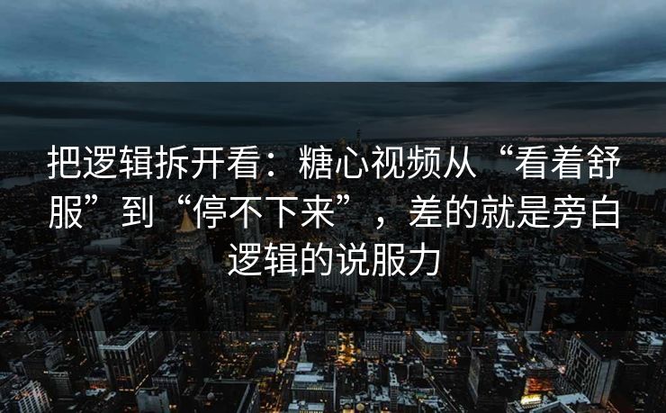把逻辑拆开看：糖心视频从“看着舒服”到“停不下来”，差的就是旁白逻辑的说服力