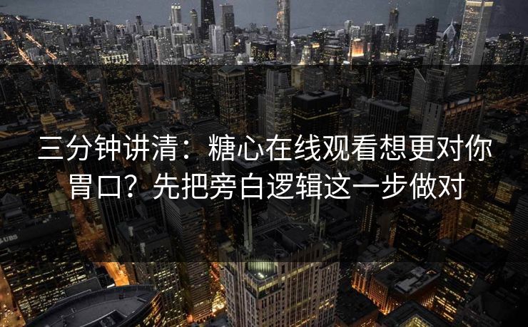 三分钟讲清：糖心在线观看想更对你胃口？先把旁白逻辑这一步做对