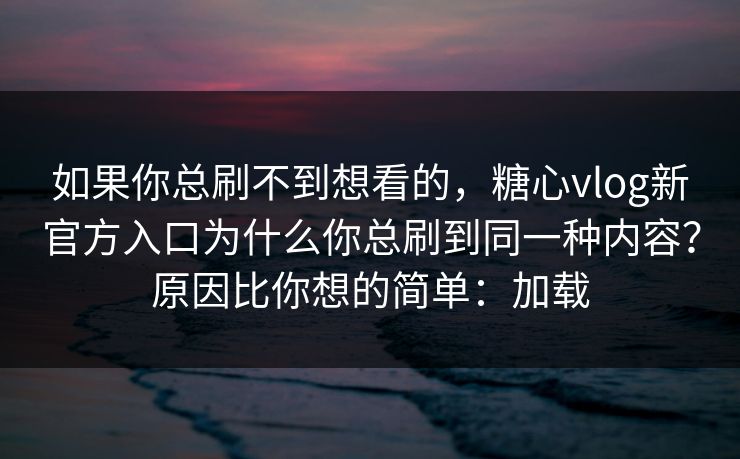 如果你总刷不到想看的，糖心vlog新官方入口为什么你总刷到同一种内容？原因比你想的简单：加载