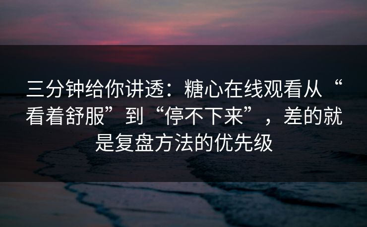 三分钟给你讲透：糖心在线观看从“看着舒服”到“停不下来”，差的就是复盘方法的优先级