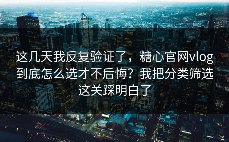 这几天我反复验证了，糖心官网vlog到底怎么选才不后悔？我把分类筛选这关踩明白了