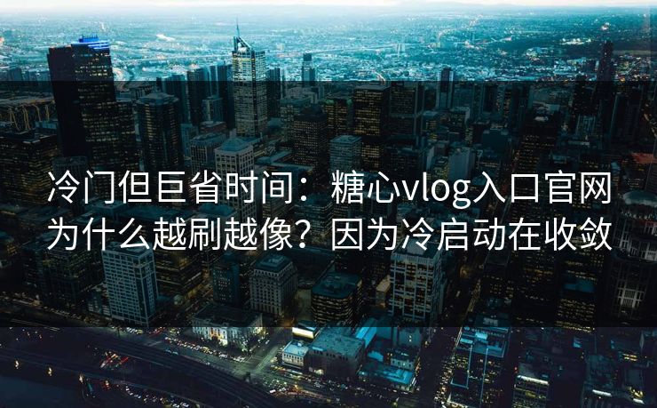 冷门但巨省时间：糖心vlog入口官网为什么越刷越像？因为冷启动在收敛
