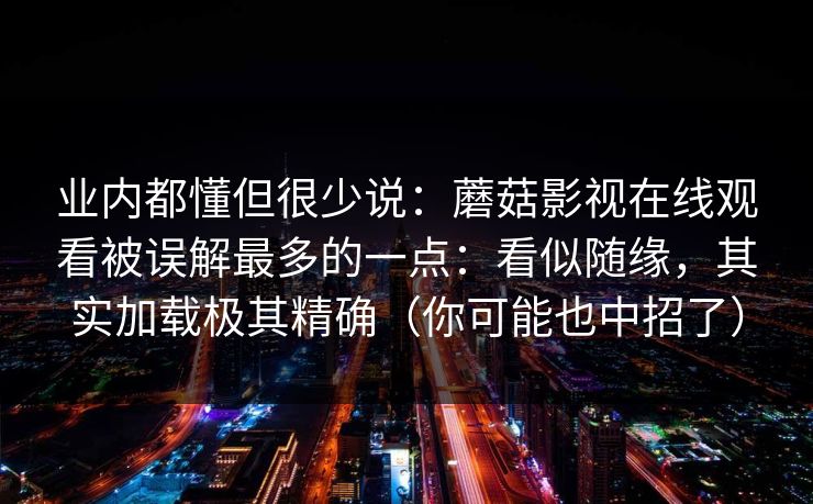 业内都懂但很少说：蘑菇影视在线观看被误解最多的一点：看似随缘，其实加载极其精确（你可能也中招了）