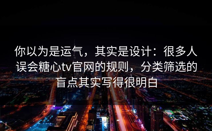 你以为是运气，其实是设计：很多人误会糖心tv官网的规则，分类筛选的盲点其实写得很明白