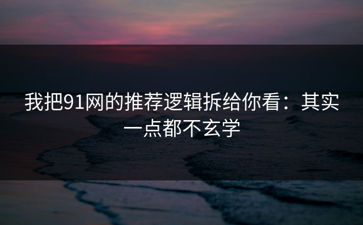 我把91网的推荐逻辑拆给你看：其实一点都不玄学