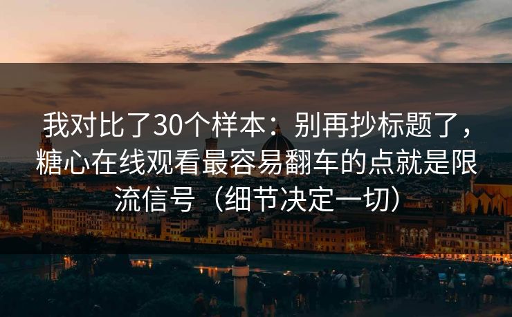 我对比了30个样本：别再抄标题了，糖心在线观看最容易翻车的点就是限流信号（细节决定一切）
