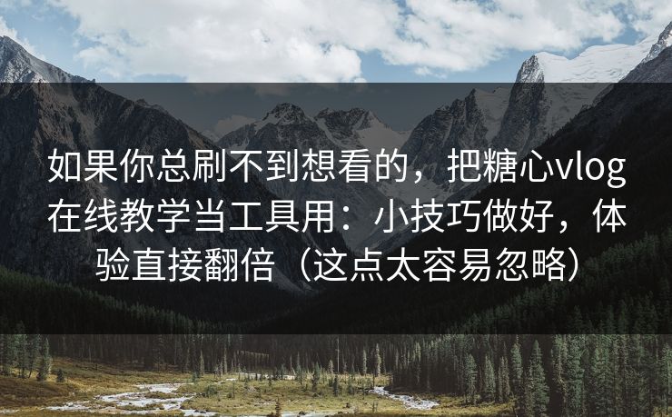 如果你总刷不到想看的，把糖心vlog在线教学当工具用：小技巧做好，体验直接翻倍（这点太容易忽略）