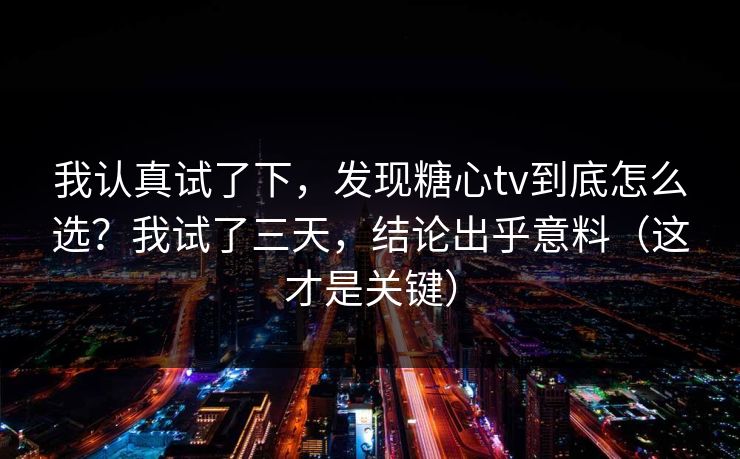 我认真试了下，发现糖心tv到底怎么选？我试了三天，结论出乎意料（这才是关键）