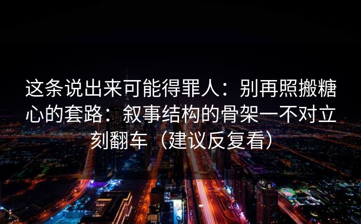 这条说出来可能得罪人：别再照搬糖心的套路：叙事结构的骨架一不对立刻翻车（建议反复看）