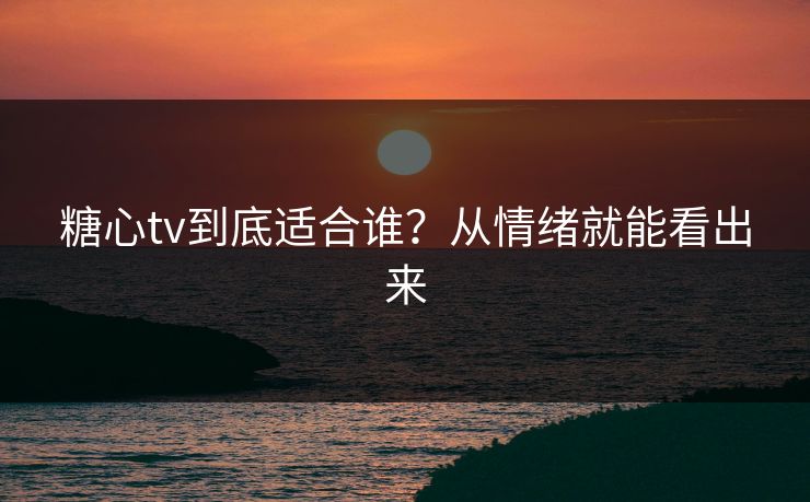 糖心tv到底适合谁？从情绪就能看出来