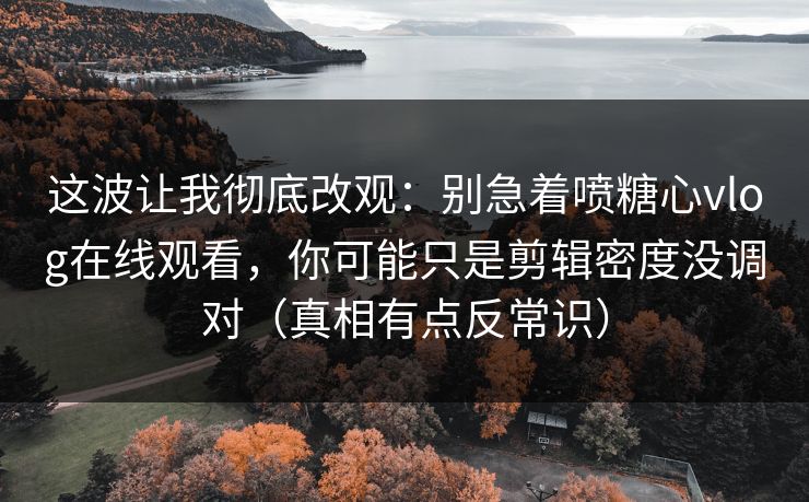 这波让我彻底改观：别急着喷糖心vlog在线观看，你可能只是剪辑密度没调对（真相有点反常识）