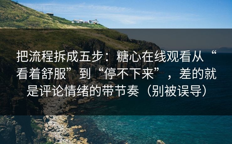把流程拆成五步：糖心在线观看从“看着舒服”到“停不下来”，差的就是评论情绪的带节奏（别被误导）