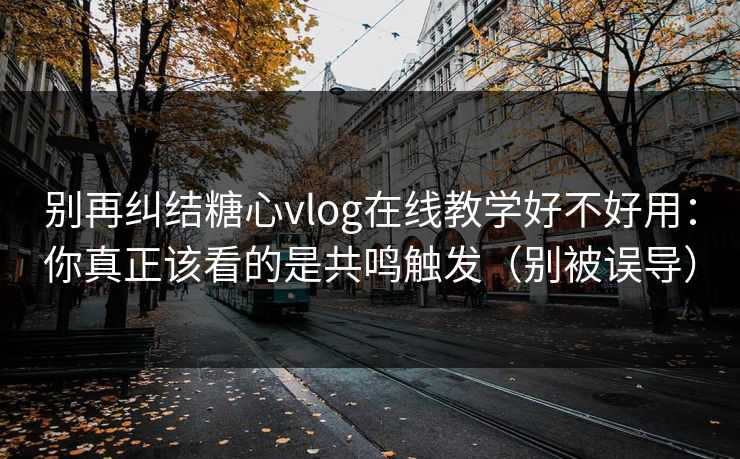 别再纠结糖心vlog在线教学好不好用：你真正该看的是共鸣触发（别被误导）