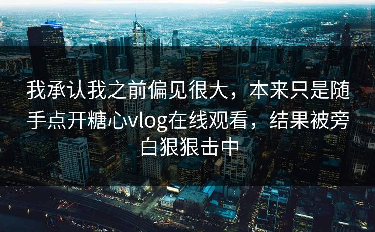 我承认我之前偏见很大,本来只是随手点开糖心vlog在线观看,结果被旁白狠狠击中 我承认我之前偏见很大,本来只是随手点开糖心vlog在线观看,结果被旁白狠狠击中