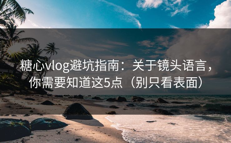 糖心vlog避坑指南：关于镜头语言，你需要知道这5点（别只看表面）