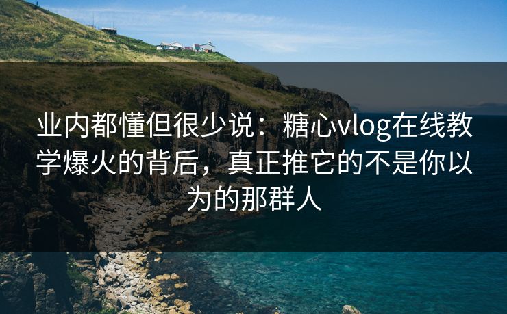 业内都懂但很少说：糖心vlog在线教学爆火的背后，真正推它的不是你以为的那群人