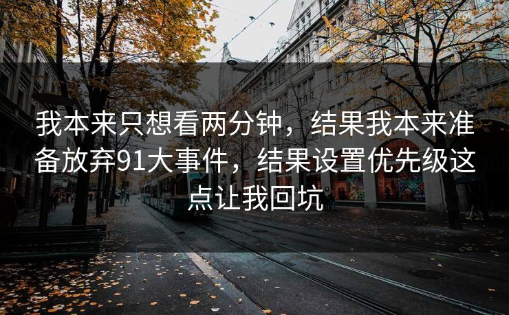 我本来只想看两分钟，结果我本来准备放弃91大事件，结果设置优先级这点让我回坑