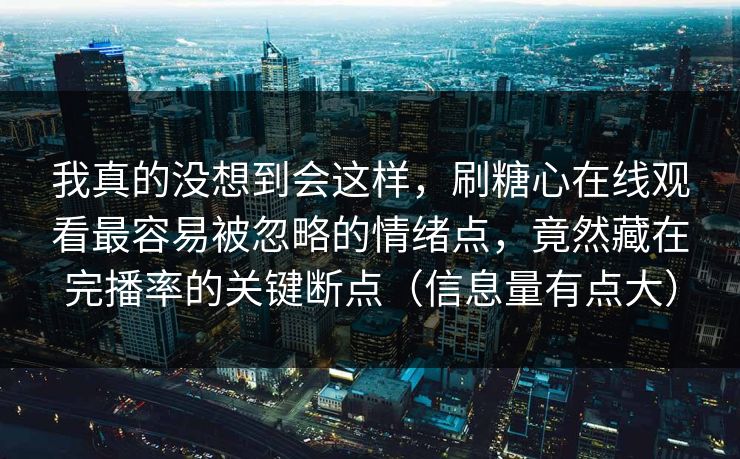 我真的没想到会这样，刷糖心在线观看最容易被忽略的情绪点，竟然藏在完播率的关键断点（信息量有点大）