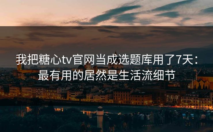 我把糖心tv官网当成选题库用了7天：最有用的居然是生活流细节