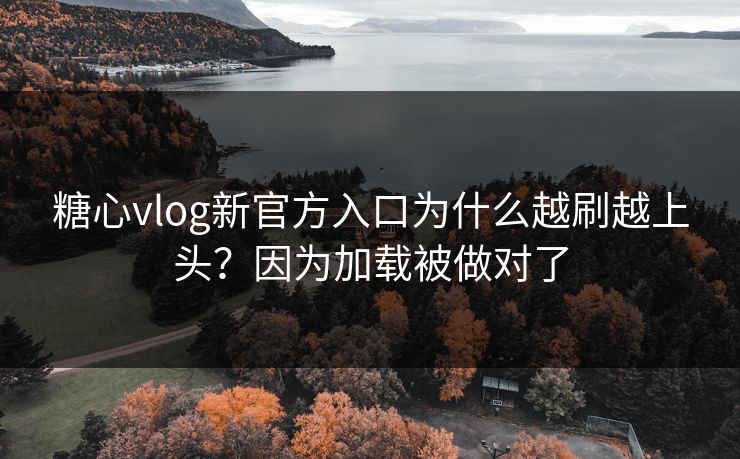 糖心vlog新官方入口为什么越刷越上头？因为加载被做对了