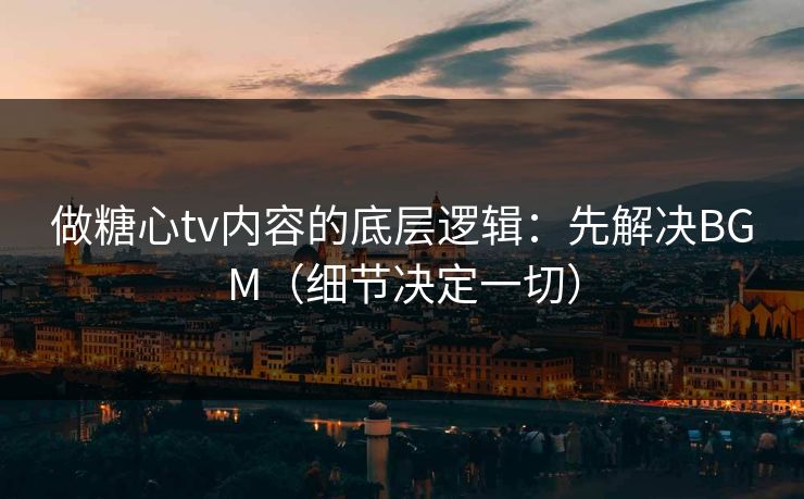 做糖心tv内容的底层逻辑：先解决BGM（细节决定一切）