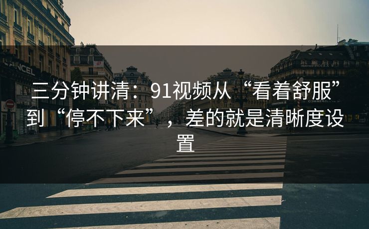 三分钟讲清：91视频从“看着舒服”到“停不下来”，差的就是清晰度设置