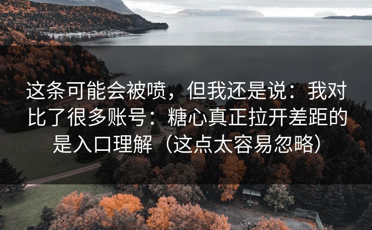 这条可能会被喷，但我还是说：我对比了很多账号：糖心真正拉开差距的是入口理解（这点太容易忽略）
